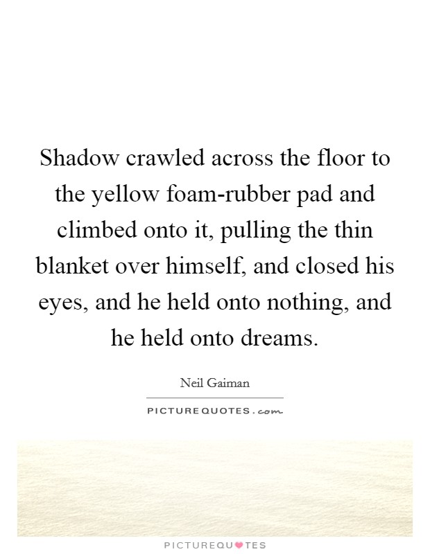 Shadow crawled across the floor to the yellow foam-rubber pad and climbed onto it, pulling the thin blanket over himself, and closed his eyes, and he held onto nothing, and he held onto dreams. Picture Quote #1