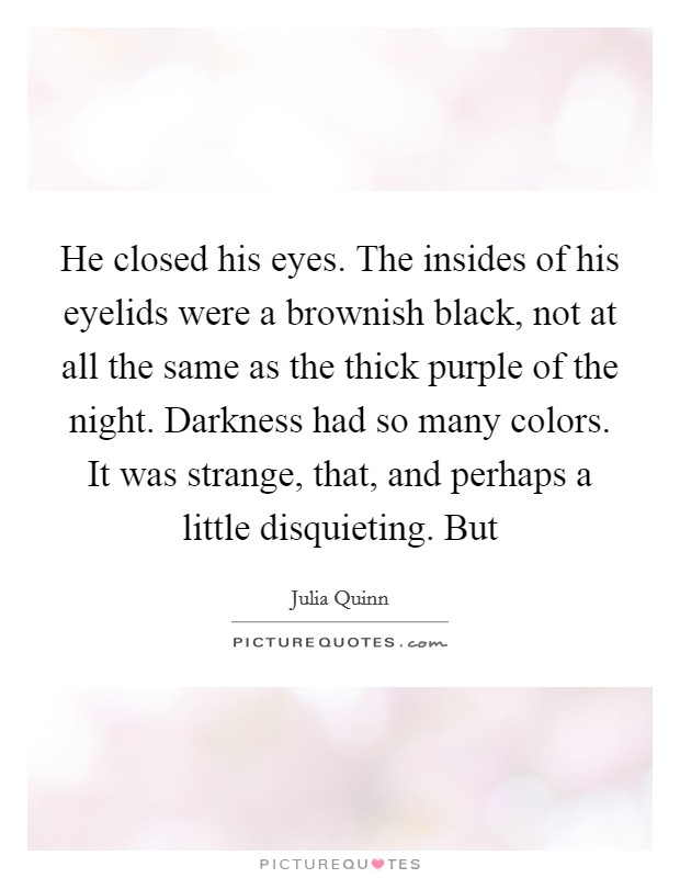 He closed his eyes. The insides of his eyelids were a brownish black, not at all the same as the thick purple of the night. Darkness had so many colors. It was strange, that, and perhaps a little disquieting. But Picture Quote #1