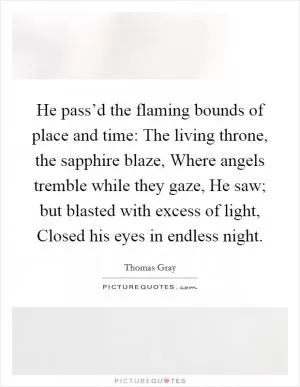 He pass’d the flaming bounds of place and time: The living throne, the sapphire blaze, Where angels tremble while they gaze, He saw; but blasted with excess of light, Closed his eyes in endless night Picture Quote #1