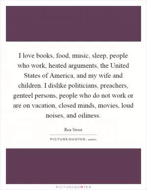 I love books, food, music, sleep, people who work, heated arguments, the United States of America, and my wife and children. I dislike politicians, preachers, genteel persons, people who do not work or are on vacation, closed minds, movies, loud noises, and oiliness Picture Quote #1