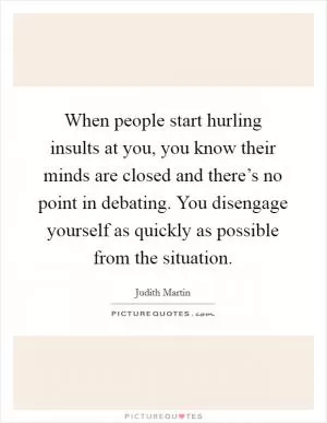 When people start hurling insults at you, you know their minds are closed and there’s no point in debating. You disengage yourself as quickly as possible from the situation Picture Quote #1