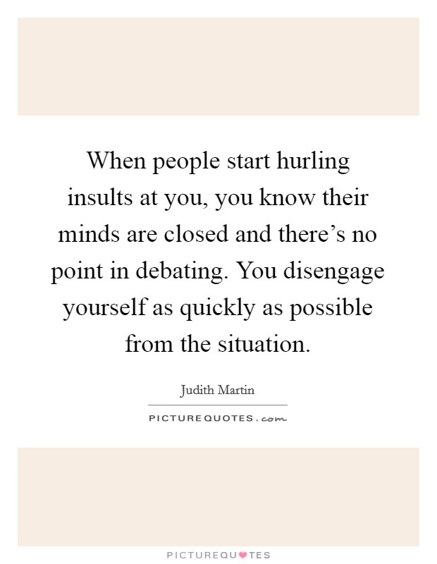 When people start hurling insults at you, you know their minds are closed and there's no point in debating. You disengage yourself as quickly as possible from the situation. Picture Quote #1
