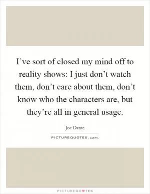 I’ve sort of closed my mind off to reality shows: I just don’t watch them, don’t care about them, don’t know who the characters are, but they’re all in general usage Picture Quote #1
