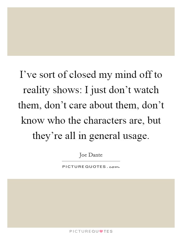 I've sort of closed my mind off to reality shows: I just don't watch them, don't care about them, don't know who the characters are, but they're all in general usage. Picture Quote #1