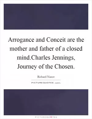 Arrogance and Conceit are the mother and father of a closed mind.Charles Jennings, Journey of the Chosen Picture Quote #1