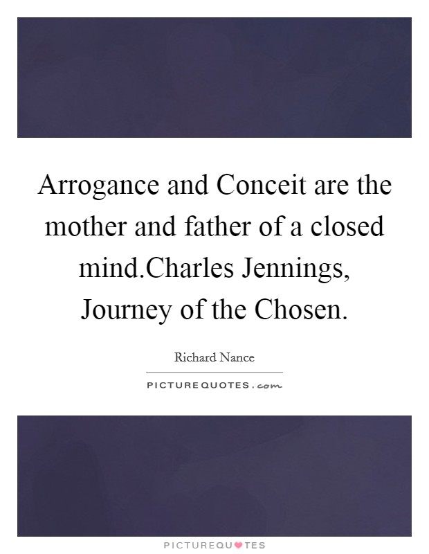 Arrogance and Conceit are the mother and father of a closed mind.Charles Jennings, Journey of the Chosen. Picture Quote #1