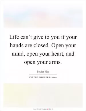 Life can’t give to you if your hands are closed. Open your mind, open your heart, and open your arms Picture Quote #1