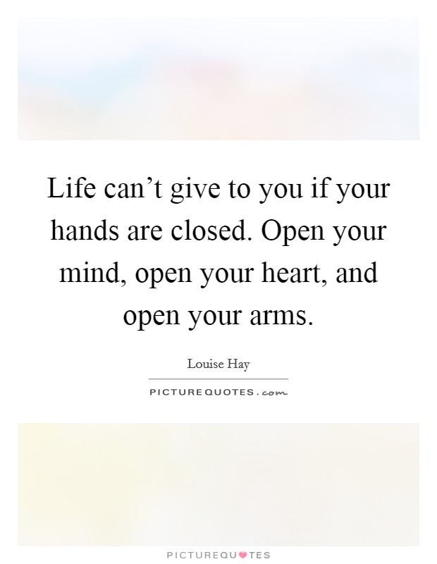 Life can't give to you if your hands are closed. Open your mind, open your heart, and open your arms. Picture Quote #1