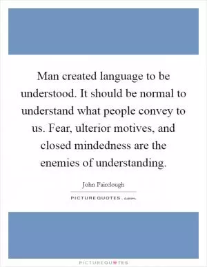 Man created language to be understood. It should be normal to understand what people convey to us. Fear, ulterior motives, and closed mindedness are the enemies of understanding Picture Quote #1