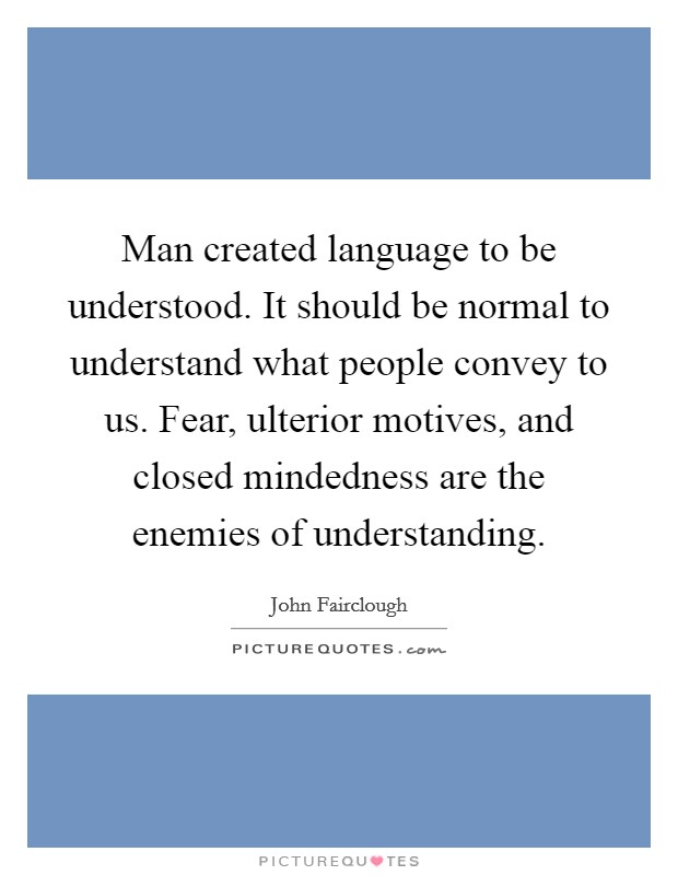 Man created language to be understood. It should be normal to understand what people convey to us. Fear, ulterior motives, and closed mindedness are the enemies of understanding. Picture Quote #1
