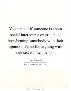 You can tell if someone is about social intercourse or just about browbeating somebody with their opinion. It’s no fun arguing with a closed-minded person Picture Quote #1