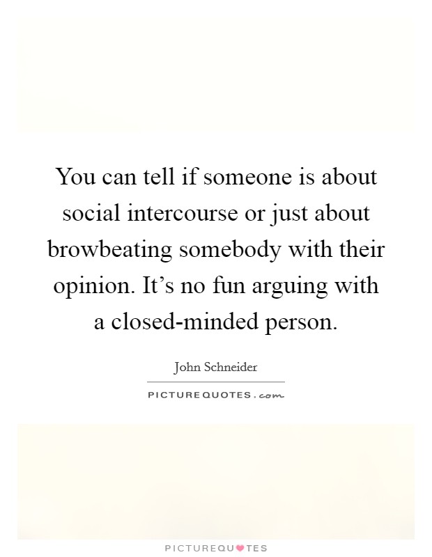 You can tell if someone is about social intercourse or just about browbeating somebody with their opinion. It's no fun arguing with a closed-minded person. Picture Quote #1