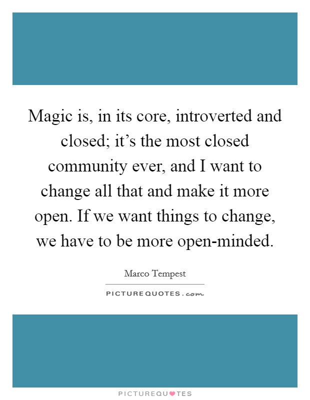 Magic is, in its core, introverted and closed; it's the most closed community ever, and I want to change all that and make it more open. If we want things to change, we have to be more open-minded. Picture Quote #1