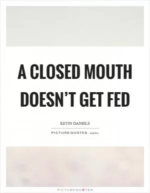 A closed mouth doesn’t get fed Picture Quote #1