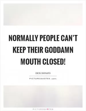 Normally people can’t keep their goddamn mouth closed! Picture Quote #1