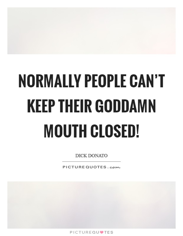 Normally people can't keep their goddamn mouth closed! Picture Quote #1