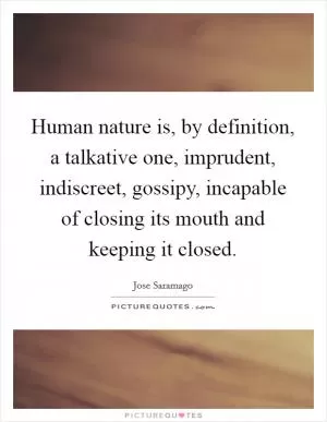 Human nature is, by definition, a talkative one, imprudent, indiscreet, gossipy, incapable of closing its mouth and keeping it closed Picture Quote #1