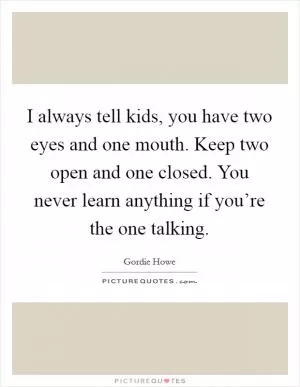 I always tell kids, you have two eyes and one mouth. Keep two open and one closed. You never learn anything if you’re the one talking Picture Quote #1