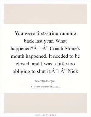 You were first-string running back last year. What happened?Â Â” Coach Stone’s mouth happened. It needed to be closed, and I was a little too obliging to shut it.Â Â” Nick Picture Quote #1
