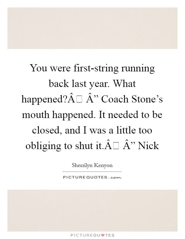You were first-string running back last year. What happened?Â Â” Coach Stone's mouth happened. It needed to be closed, and I was a little too obliging to shut it.Â Â” Nick Picture Quote #1