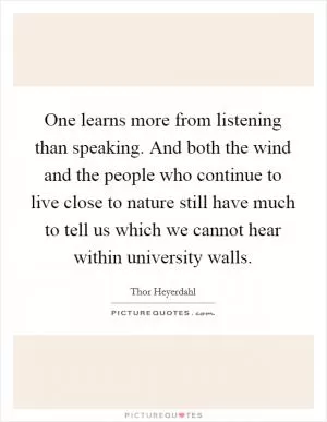One learns more from listening than speaking. And both the wind and the people who continue to live close to nature still have much to tell us which we cannot hear within university walls Picture Quote #1
