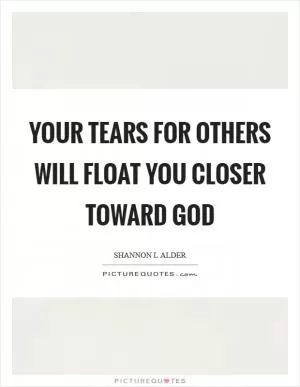 Your tears for others will float you closer toward God Picture Quote #1