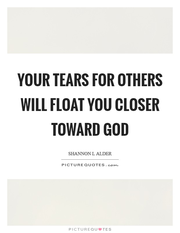 Your tears for others will float you closer toward God Picture Quote #1
