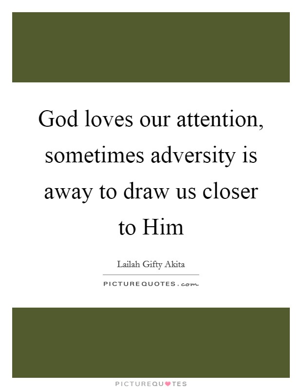 God loves our attention, sometimes adversity is away to draw us closer to Him Picture Quote #1