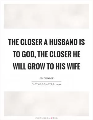 The closer a husband is to God, the closer he will grow to his wife Picture Quote #1