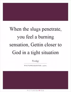 When the slugs penetrate, you feel a burning sensation, Gettin closer to God in a tight situation Picture Quote #1