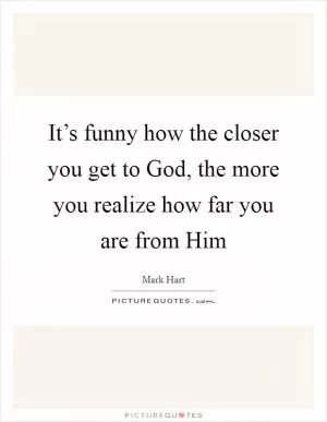 It’s funny how the closer you get to God, the more you realize how far you are from Him Picture Quote #1
