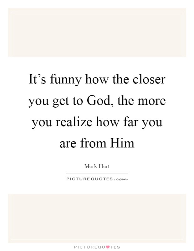 It's funny how the closer you get to God, the more you realize how far you are from Him Picture Quote #1