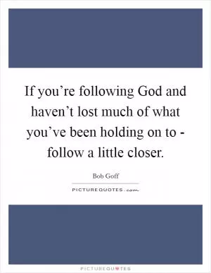 If you’re following God and haven’t lost much of what you’ve been holding on to - follow a little closer Picture Quote #1