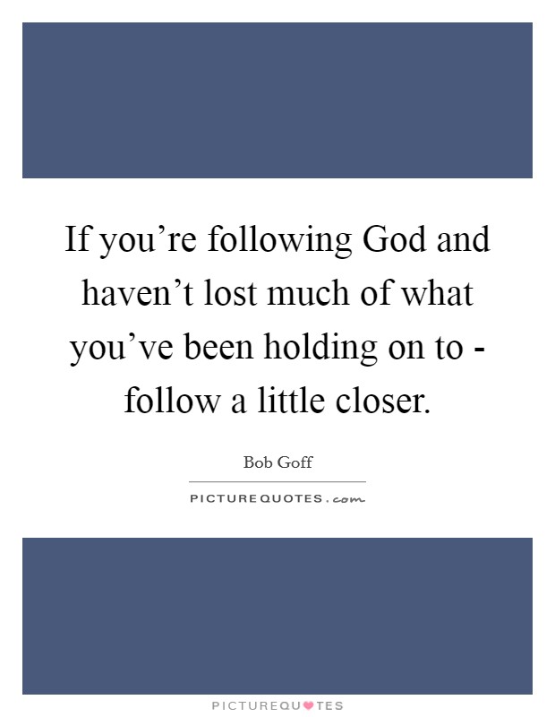 If you're following God and haven't lost much of what you've been holding on to - follow a little closer. Picture Quote #1