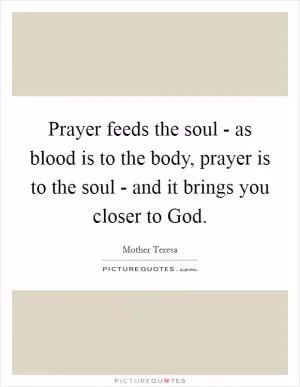 Prayer feeds the soul - as blood is to the body, prayer is to the soul - and it brings you closer to God Picture Quote #1