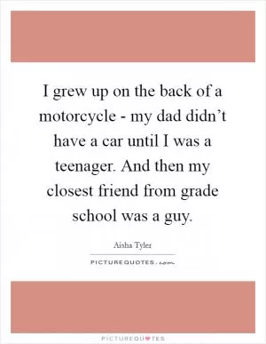 I grew up on the back of a motorcycle - my dad didn’t have a car until I was a teenager. And then my closest friend from grade school was a guy Picture Quote #1