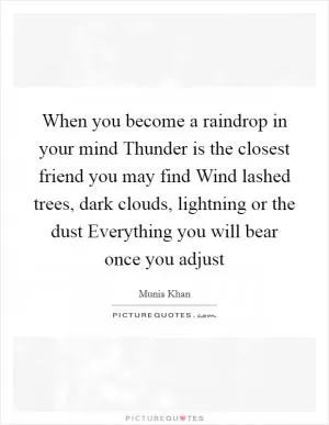 When you become a raindrop in your mind Thunder is the closest friend you may find Wind lashed trees, dark clouds, lightning or the dust Everything you will bear once you adjust Picture Quote #1