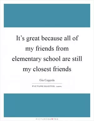 It’s great because all of my friends from elementary school are still my closest friends Picture Quote #1