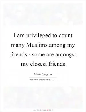 I am privileged to count many Muslims among my friends - some are amongst my closest friends Picture Quote #1
