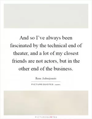 And so I’ve always been fascinated by the technical end of theater, and a lot of my closest friends are not actors, but in the other end of the business Picture Quote #1