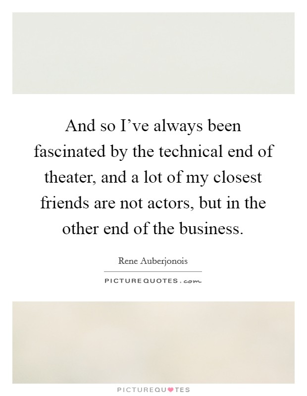 And so I've always been fascinated by the technical end of theater, and a lot of my closest friends are not actors, but in the other end of the business. Picture Quote #1