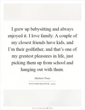 I grew up babysitting and always enjoyed it. I love family. A couple of my closest friends have kids, and I’m their godfather, and that’s one of my greatest pleasures in life, just picking them up from school and hanging out with them Picture Quote #1