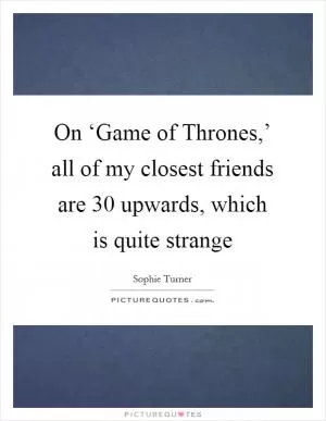 On ‘Game of Thrones,’ all of my closest friends are 30 upwards, which is quite strange Picture Quote #1