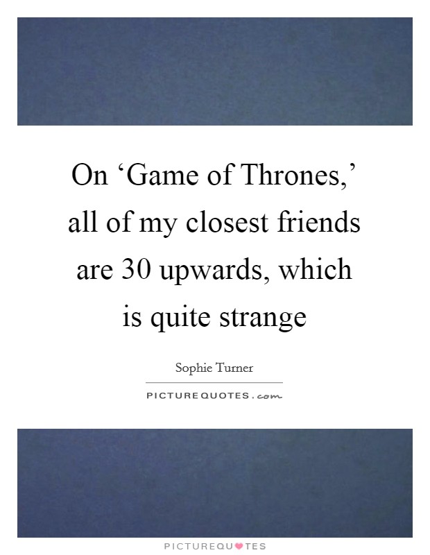 On ‘Game of Thrones,' all of my closest friends are 30 upwards, which is quite strange Picture Quote #1