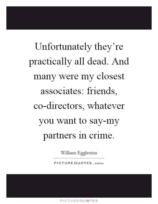 Unfortunately they're practically all dead. And many were my closest associates: friends, co-directors, whatever you want to say-my partners in crime. Picture Quote #1
