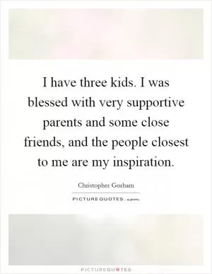 I have three kids. I was blessed with very supportive parents and some close friends, and the people closest to me are my inspiration Picture Quote #1