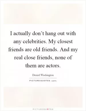 I actually don’t hang out with any celebrities. My closest friends are old friends. And my real close friends, none of them are actors Picture Quote #1