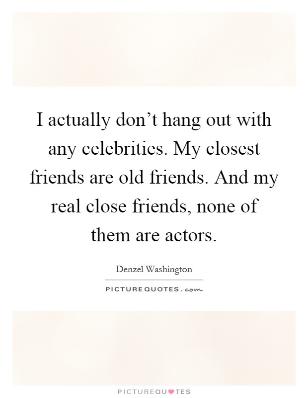 I actually don't hang out with any celebrities. My closest friends are old friends. And my real close friends, none of them are actors. Picture Quote #1
