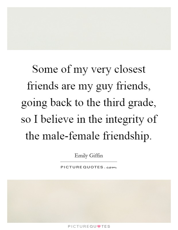Some of my very closest friends are my guy friends, going back to the third grade, so I believe in the integrity of the male-female friendship. Picture Quote #1