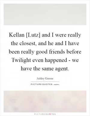 Kellan [Lutz] and I were really the closest, and he and I have been really good friends before Twilight even happened - we have the same agent Picture Quote #1